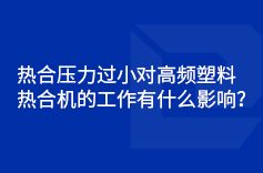 热合压力过小对高频塑料热合机的工作有什么影响？